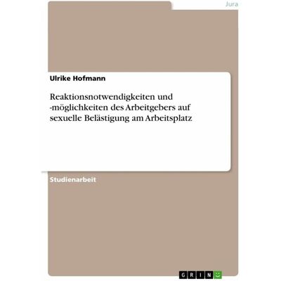 Grin Reaktionsnotwendigkeiten und -möglichkeiten des Arbeitgebers auf sexuelle Belästigung am Arbeit, Fachbücher von Ulrike Hofmann Grin Reaktionsnotwendigkeiten und -möglichkeiten des Arbeitgebers auf sexuelle Belästigung am Arbeit, Fachbücher von Ulrike Hofmann