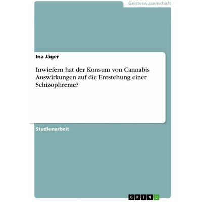 Grin Inwiefern hat der Konsum von Cannabis Auswirkungen auf die Entstehung einer Schizophrenie?, Sachbücher von Ina Jäger Grin Inwiefern hat der Konsum von Cannabis Auswirkungen auf die Entstehung einer Schizophrenie?, Sachbücher von Ina Jäger