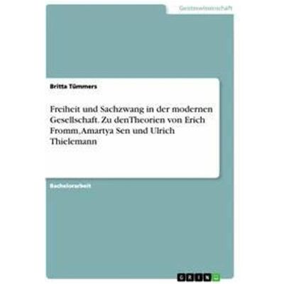 Grin Freiheit und Sachzwang in der modernen Gesellschaft. Zu denTheorien von Erich Fromm, Amartya Se, Sachbücher von Britta Tümmers Grin Freiheit und Sachzwang in der modernen Gesellschaft. Zu denTheorien von Erich Fromm, Amartya Se, Sachbücher von Britta Tümmers
