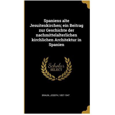 Creative Spaniens Alte Jesuitenkirchen- Ein Beitrag Zur Geschichte Der Nachmittelalterlichen Kirchlichen, Fachbücher von Joseph Braun Creative Spaniens Alte Jesuitenkirchen- Ein Beitrag Zur Geschichte Der Nachmittelalterlichen Kirchlichen, Fachbücher von Joseph Braun