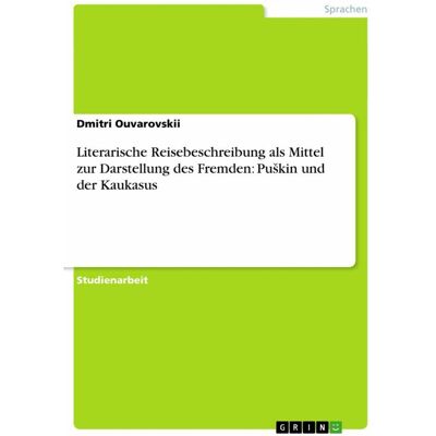 Grin Literarische Reisebeschreibung als Mittel zur Darstellung des Fremden: Pu¿kin und der Kaukasus, Schulbücher von Dmitri Ouvarovskii Grin Literarische Reisebeschreibung als Mittel zur Darstellung des Fremden: Pu¿kin und der Kaukasus, Schulbücher von Dmitri Ouvarovskii