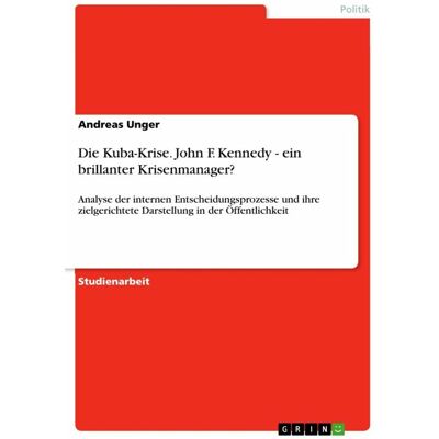 Grin Die Kuba-Krise. John F. Kennedy - ein brillanter Krisenmanager?, Sachbücher von Andreas Unger Grin Die Kuba-Krise. John F. Kennedy - ein brillanter Krisenmanager?, Sachbücher von Andreas Unger