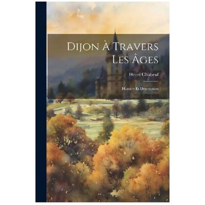 Creative Dijon À Travers Les Âges, Sachbücher von Henri Chabeuf Creative Dijon À Travers Les Âges, Sachbücher von Henri Chabeuf