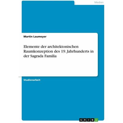 Grin Elemente der architektonischen Raumkonzeption des 19. Jahrhunderts in der Sagrada Familia, Fachbücher von Martin Laumeyer Grin Elemente der architektonischen Raumkonzeption des 19. Jahrhunderts in der Sagrada Familia, Fachbücher von Martin Laumeyer