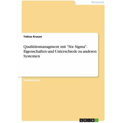 Grin Qualitätsmanagment mit 'Six Sigma'. Eigenschaften und Unterschiede zu anderen Systemen, Fachbücher von Tobias Krause Grin Qualitätsmanagment mit 'Six Sigma'. Eigenschaften und Unterschiede zu anderen Systemen, Fachbücher von Tobias Krause