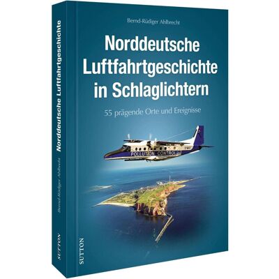 Sutton Norddeutsche Luftfahrtgeschichte in Schlaglichtern, Ratgeber von Bernd-Rüdiger Ahlbrecht Sutton Norddeutsche Luftfahrtgeschichte in Schlaglichtern, Ratgeber von Bernd-Rüdiger Ahlbrecht