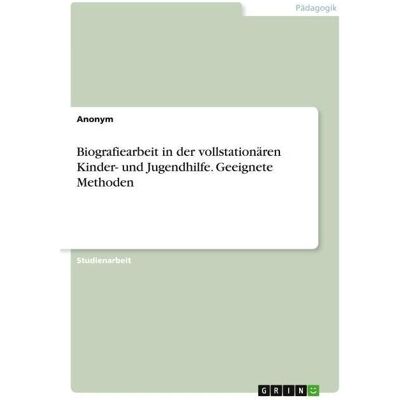 Grin Biografiearbeit in der vollstationären Kinder- und Jugendhilfe. Geeignete Methoden, Fachbücher von Anonymous Grin Biografiearbeit in der vollstationären Kinder- und Jugendhilfe. Geeignete Methoden, Fachbücher von Anonymous