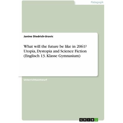 Grin What will the future be like in 2061? Utopia, Dystopia and Science Fiction (Englisch 13. Klasse, Schulbücher von Janine Diedrich-Uravic Grin What will the future be like in 2061? Utopia, Dystopia and Science Fiction (Englisch 13. Klasse, Schulbücher von Janine Diedrich-Uravic