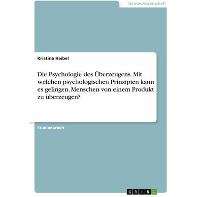 Grin Die Psychologie des Überzeugens. Mit welchen psychologischen Prinzipien kann es gelingen, Mensc, Sachbücher von Kristina Haibel Grin Die Psychologie des Überzeugens. Mit welchen psychologischen Prinzipien kann es gelingen, Mensc, Sachbücher von Kristina Haibel