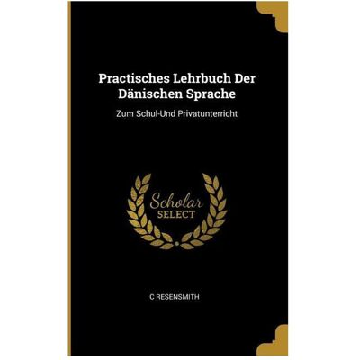 Creative Practisches Lehrbuch Der Dänischen Sprache: Zum Schul-Und Privatunterricht, Schulbücher von C. Resensmith Creative Practisches Lehrbuch Der Dänischen Sprache: Zum Schul-Und Privatunterricht, Schulbücher von C. Resensmith