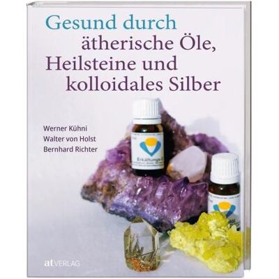 Gesund durch ätherische Öle, Heilsteine und kolloidales Silber, Ratgeber von Walter von Holst, Bernhard Richter, Werner Kühni Gesund durch ätherische Öle, Heilsteine und kolloidales Silber, Ratgeber von Walter von Holst, Bernhard Richter, Werner Kühni