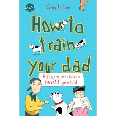 Arena Verlag GmbH How To Train Your Dad. Eltern Erziehen Leicht Gemacht Arena Verlag GmbH How To Train Your Dad. Eltern Erziehen Leicht Gemacht