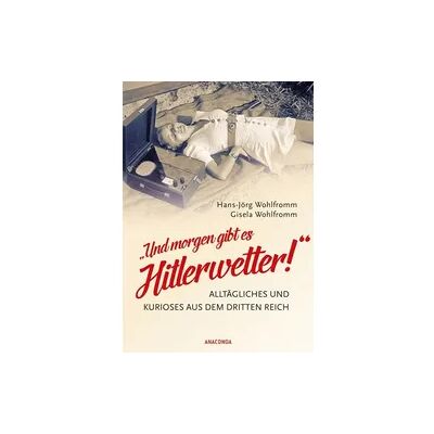 Anaconda Und morgen gibt es Hitlerwetter! - Alltägliches und Kurioses aus dem Dritten Reich Anaconda Und morgen gibt es Hitlerwetter! - Alltägliches und Kurioses aus dem Dritten Reich