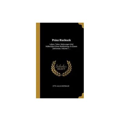 Creative Prinz Kuckuck: Leben, Taten, Meinungen Und Höllenfahrt Eines Wollüstings, in Einem Zeitroman, Volume 1... Creative Prinz Kuckuck: Leben, Taten, Meinungen Und Höllenfahrt Eines Wollüstings, in Einem Zeitroman, Volume 1...