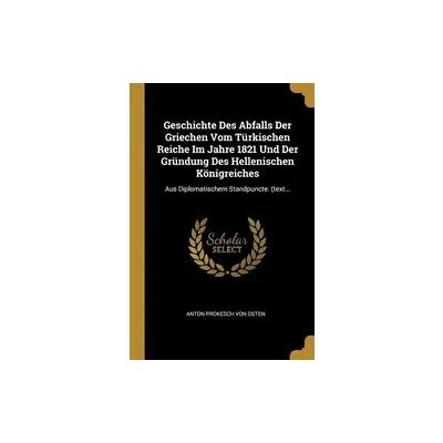 Creative Geschichte Des Abfalls Der Griechen Vom Türkischen Reiche Im Jahre 1821 Und Der Gründung Des Hellenischen Königreiches: Aus Diplomatischem Standpuncte Creative Geschichte Des Abfalls Der Griechen Vom Türkischen Reiche Im Jahre 1821 Und Der Gründung Des Hellenischen Königreiches: Aus Diplomatischem Standpuncte