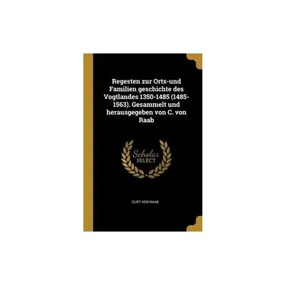 Creative Regesten Zur Orts-Und Familien Geschichte Des Vogtlandes 1350-1485 (1485-1563). Gesammelt Und Herausgegeben Von C. Von Raab Creative Regesten Zur Orts-Und Familien Geschichte Des Vogtlandes 1350-1485 (1485-1563). Gesammelt Und Herausgegeben Von C. Von Raab