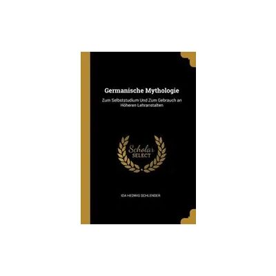 Creative Germanische Mythologie: Zum Selbststudium Und Zum Gebrauch an Höheren Lehranstalten Creative Germanische Mythologie: Zum Selbststudium Und Zum Gebrauch an Höheren Lehranstalten