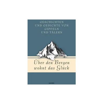 Anaconda Über den Bergen wohnt das Glück. Geschichten und Gedichte von Gipfeln und Tälern Anaconda Über den Bergen wohnt das Glück. Geschichten und Gedichte von Gipfeln und Tälern