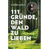 111 GRÜNDE, DEN WALD ZU LIEBEN -  Tiere, Pflanzen und Garten