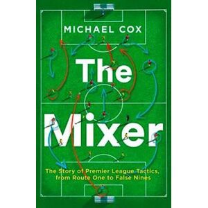 Michael Cox The Mixer: The Story Of Premier League Tactics, From Route One To False Nines