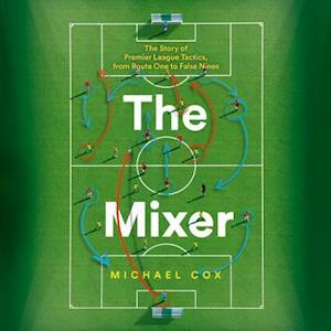 Michael Cox The Mixer: The Story Of Premier League Tactics, From Route One To False Nines