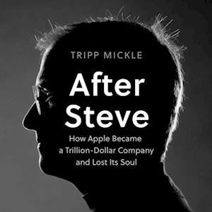 Tripp Mickle After Steve: How Apple Became A $2 Trillion Dollar Company And Lost Its Soul