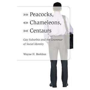 Wayne Brekhus Peacocks, Chameleons, Centaurs – Gay Suburbia And The Grammar Of Social Identity