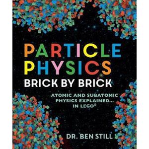 Ben Still Particle Physics Brick By Brick: Atomic And Subatomic Physics Explained... In Lego