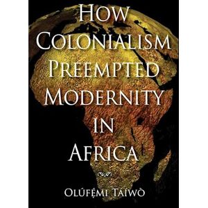 Olúfẹ́mi Táíwò How Colonialism Preempted Modernity In Africa