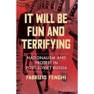 Fabrizio Fenghi It Will Be Fun And Terrifying: Nationalism And Protest In Post-Soviet Russia