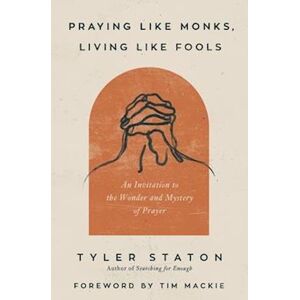 Tyler Staton Praying Like Monks, Living Like Fools: An Invitation To The Wonder And Mystery Of Prayer