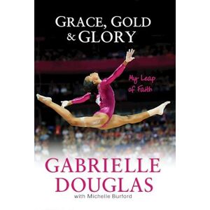 Gabrielle Douglas Grace, Gold, And Glory My Leap Of Faith