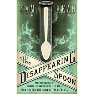 Sam Kean The Disappearing Spoon: And Other True Tales Of Madness, Love, And The History Of The World From The Periodic Table Of The Elements