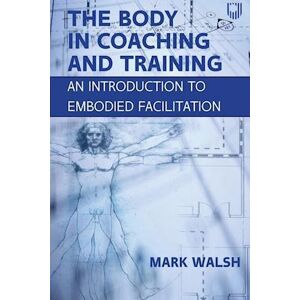 Mark Walsh The Body In Coaching And Training: An Introduction To Embodied Facilitation