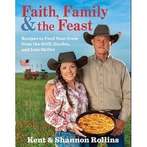 Shannon Rollins Faith, Family & The Feast: Recipes To Feed Your Crew From The Grill, Garden, And Iron Skillet