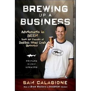 Sam Calagione Brewing Up A Business – Adventures In Beer From The Founder Of Dogfish Head Craft Brewery, Revised  And Updated 2e