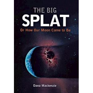 Dana Mackenzie The Big Splat, Or How Our Moon Came To Be