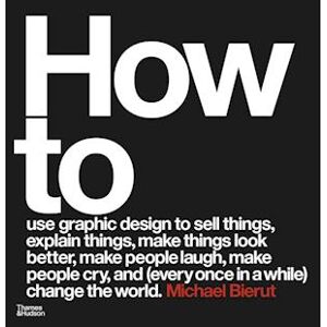 Michael Bierut How To Use Graphic Design To Sell Things, Explain Things, Make Things Look Better, Make People Laugh, Make People Cry, And (Every Once In A While) Change The World