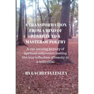 Lacrecia Lesley A Transformation From A Mind Of Poverty To A Master Of Poetry: A Eye Opening Journey Of Spiritual Redirection Casting The True Reflection Of Beauty In