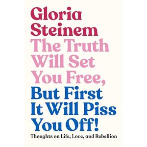 Gloria Steinem The Truth Will Set You Free, But First It Will Piss You Off!
