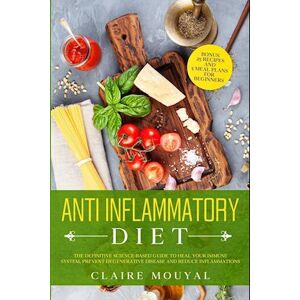 Claire Mouyal The Anti-Inflammatory Diet The Definitive Science-Based Guide To Heal Your Immune System, Prevent Degenerative Disease, And Reduce Inflammations