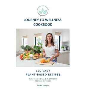 Sacha Hooper Journey To Wellness Cookbook: 101 Easy Plant-Based Recipes With Traditional And Thermomix Cooking Methods