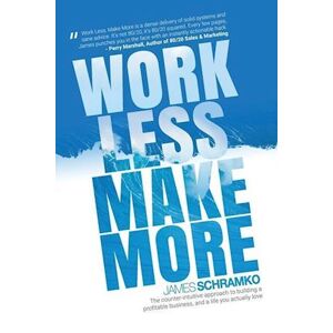 James Schramko Work Less, Make More: The Counter-Intuitive Approach To Building A Profitable Business, And A Life You Actually Love