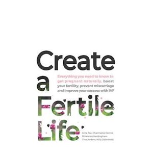 Tina Jenkins Create A Fertile Life: Everything You Need To Know To Get Pregnant Naturally, Boost Your Fertility, Prevent Miscarriage And Improve Your Success With