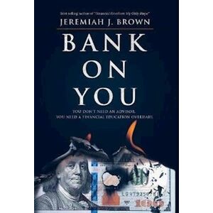 Jeremiah J. Brown Bank On You : You Don'T Need An Advisor. You Need A Financial Education Overhaul.