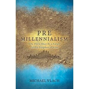 Michael Vlach Premillennialism: Why There Must Be A Future Earthly Kingdom Of Jesus