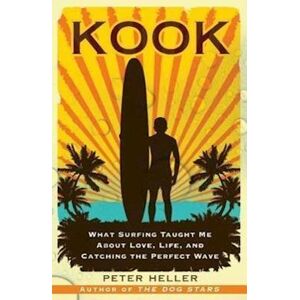 Peter Heller Kook: What Surfing Taught Me About Love, Life, And Catching The Perfect Wave