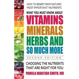 Pamela Wartian Smith What You Must Know About Vitamins, Minerals, Herbs & More--Second Edition