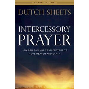 Dutch Sheets Intercessory Prayer Study Guide – How God Can Use Your Prayers To Move Heaven And Earth