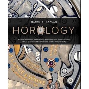 Barry B. Kaplan Horology: An Illustrated Primer On The History, Philosophy And Science Of Time, With An Overview Of The Wristwatch And The Watch Industry